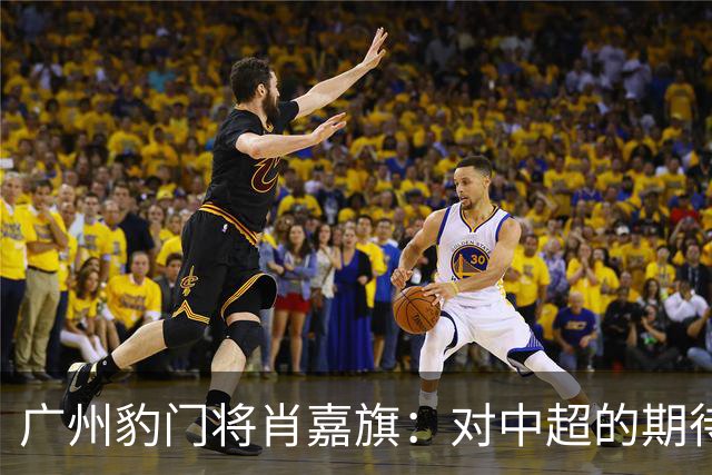 广州豹门将肖嘉旗：对中超的期待与挑战并存，始终保持危机意识