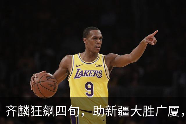 齐麟狂飙四旬，助新疆大胜广厦，展现超强统治力